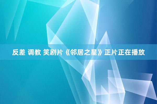 反差 调教 笑剧片《邻居之星》正片正在播放