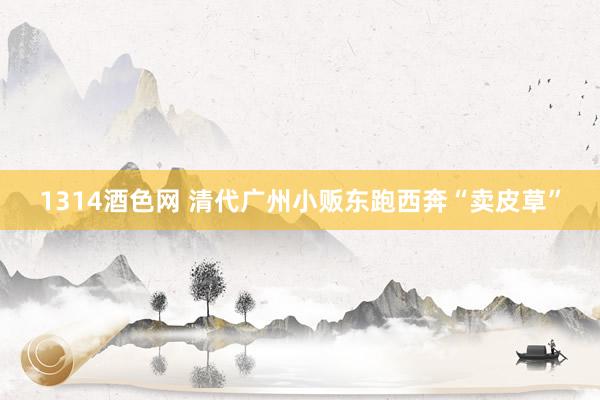1314酒色网 清代广州小贩东跑西奔“卖皮草”