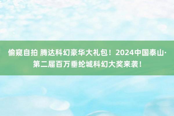 偷窥自拍 腾达科幻豪华大礼包！2024中国泰山·第二届百万垂纶城科幻大奖来袭！