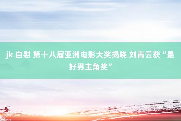 jk 自慰 第十八届亚洲电影大奖揭晓 刘青云获“最好男主角奖”