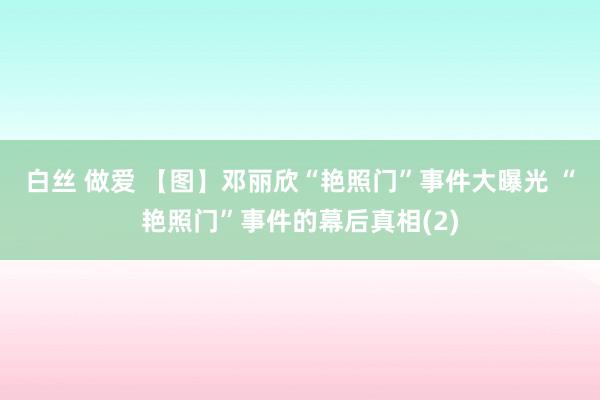 白丝 做爱 【图】邓丽欣“艳照门”事件大曝光 “艳照门”事件的幕后真相(2)