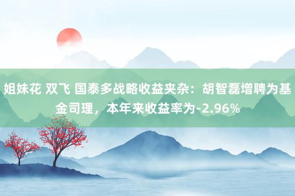 姐妹花 双飞 国泰多战略收益夹杂：胡智磊增聘为基金司理，本年来收益率为-2.96%