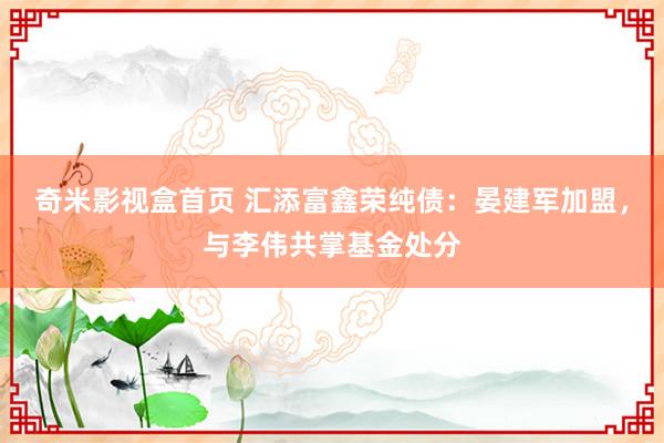 奇米影视盒首页 汇添富鑫荣纯债：晏建军加盟，与李伟共掌基金处分