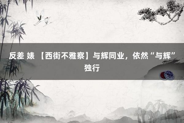 反差 婊 【西街不雅察】与辉同业，依然“与辉”独行