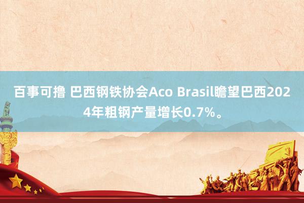 百事可撸 巴西钢铁协会Aco Brasil瞻望巴西2024年粗钢产量增长0.7%。