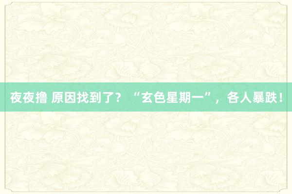 夜夜撸 原因找到了？ “玄色星期一”，各人暴跌！