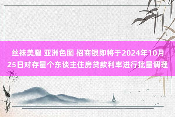 丝袜美腿 亚洲色图 招商银即将于2024年10月25日对存量个东谈主住房贷款利率进行批量调理