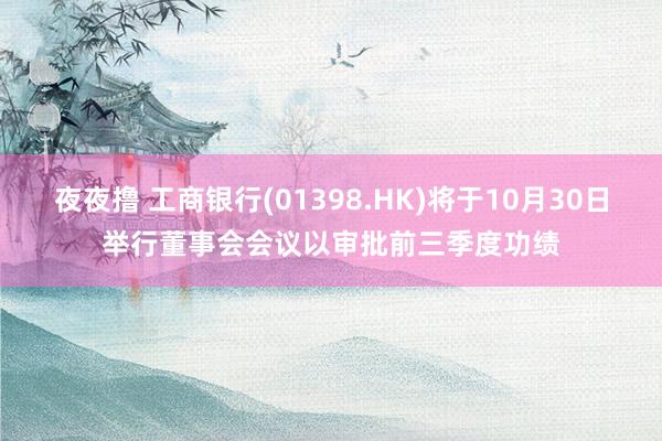 夜夜撸 工商银行(01398.HK)将于10月30日举行董事会会议以审批前三季度功绩