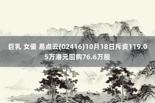 巨乳 女優 易点云(02416)10月18日斥资119.05万港元回购76.6万股