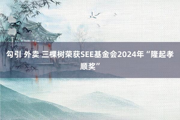 勾引 外卖 三棵树荣获SEE基金会2024年“隆起孝顺奖”