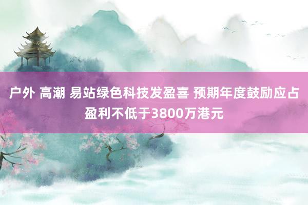 户外 高潮 易站绿色科技发盈喜 预期年度鼓励应占盈利不低于3800万港元