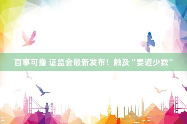 百事可撸 证监会最新发布！触及“要道少数”