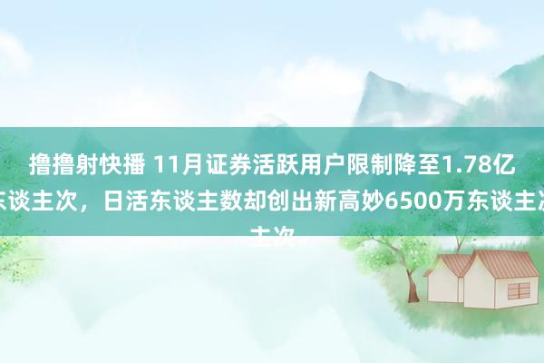 撸撸射快播 11月证券活跃用户限制降至1.78亿东谈主次，日活东谈主数却创出新高妙6500万东谈主次
