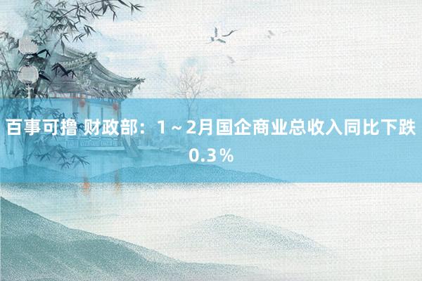百事可撸 财政部：1～2月国企商业总收入同比下跌0.3％