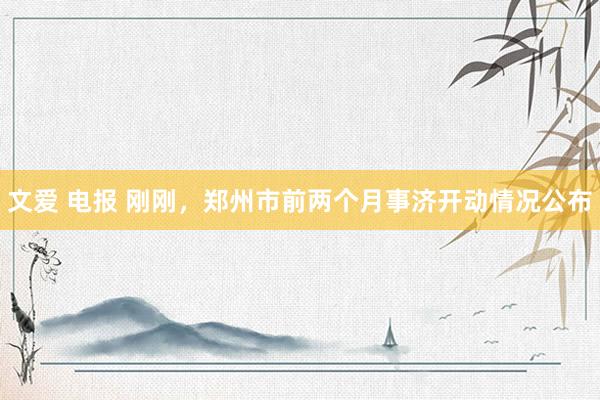 文爱 电报 刚刚，郑州市前两个月事济开动情况公布