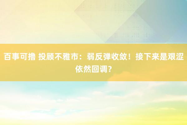 百事可撸 投顾不雅市：弱反弹收敛！接下来是艰涩依然回调？