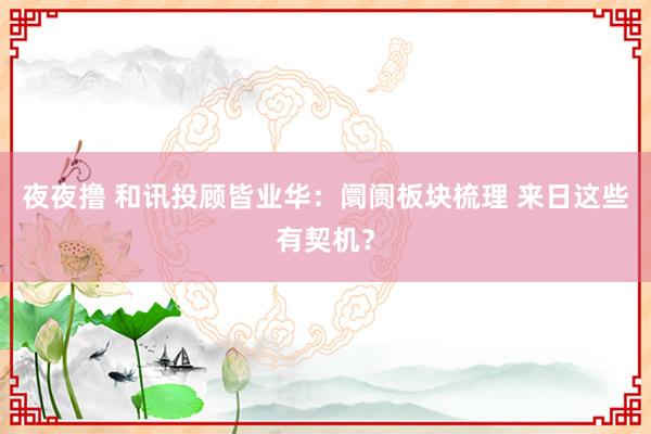 夜夜撸 和讯投顾皆业华：阛阓板块梳理 来日这些有契机？